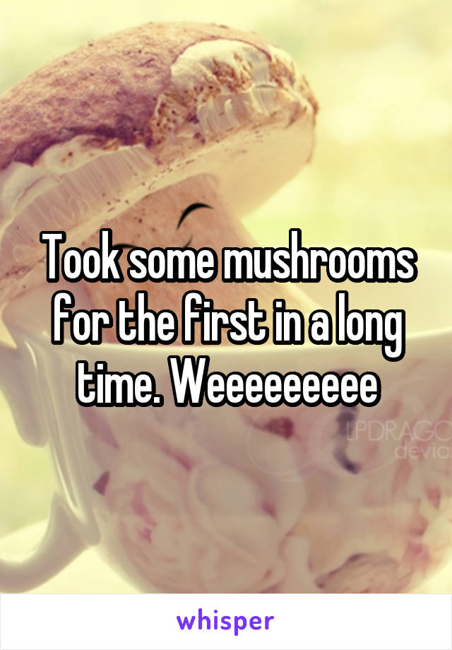 Took some mushrooms for the first in a long time. Weeeeeeeee