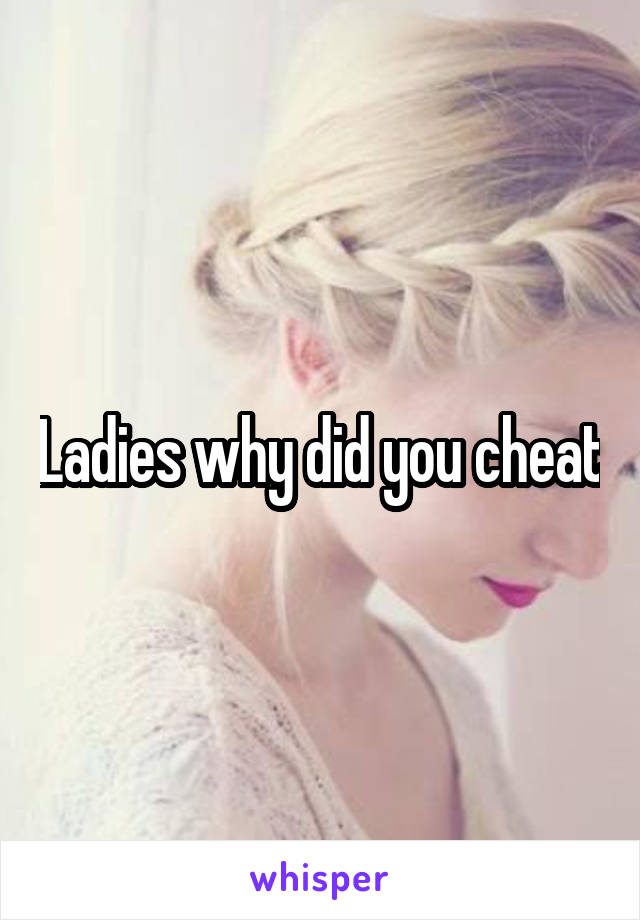 Ladies why did you cheat