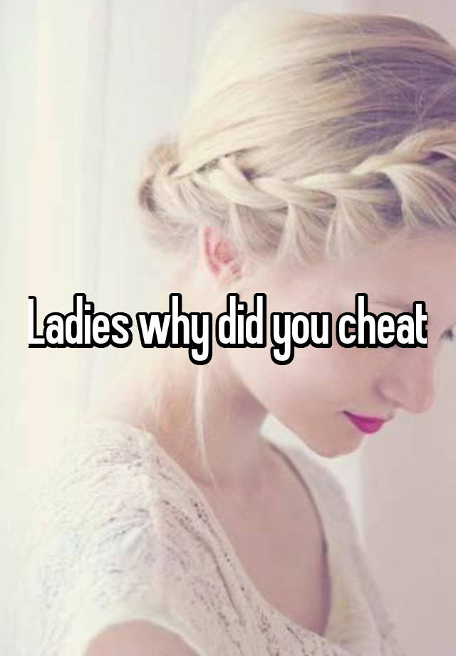 Ladies why did you cheat