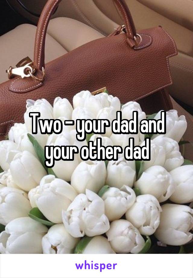 Two - your dad and your other dad