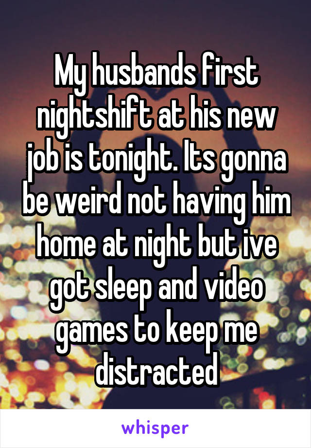 My husbands first nightshift at his new job is tonight. Its gonna be weird not having him home at night but ive got sleep and video games to keep me distracted