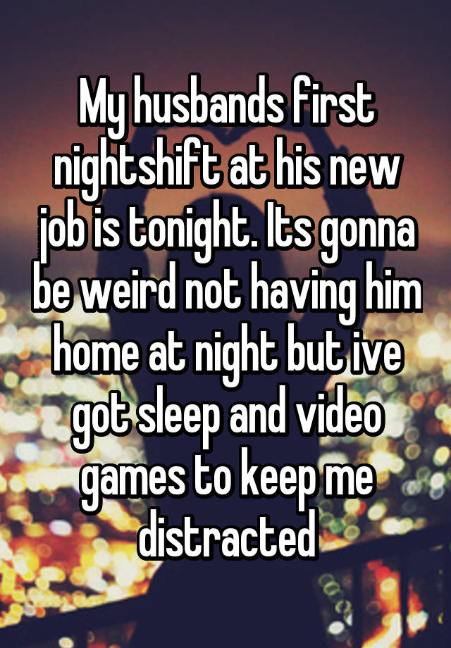 My husbands first nightshift at his new job is tonight. Its gonna be weird not having him home at night but ive got sleep and video games to keep me distracted