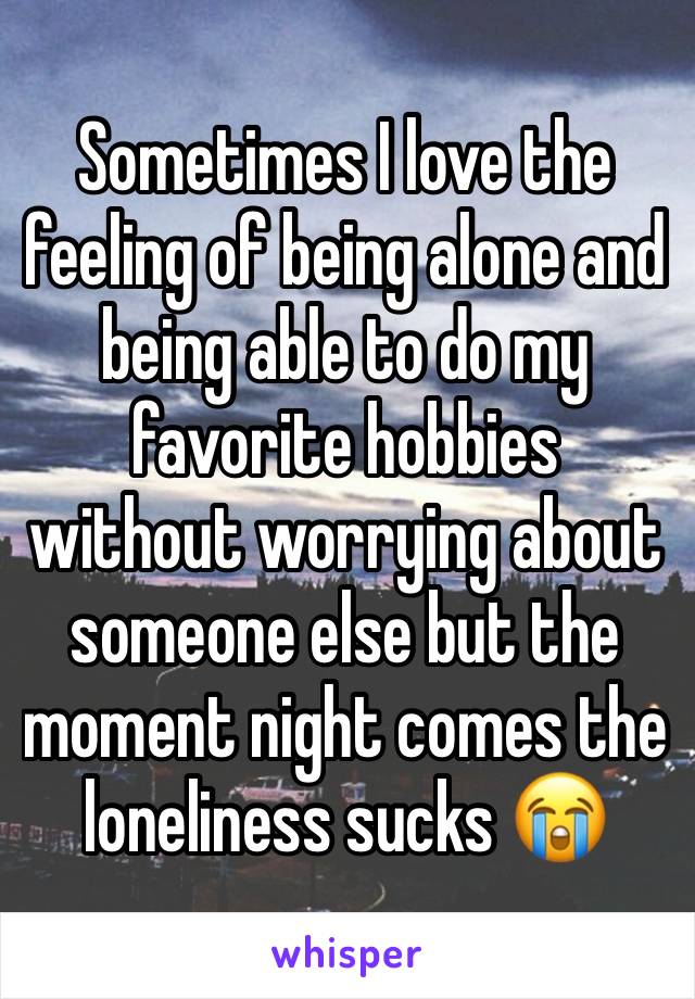 Sometimes I love the feeling of being alone and being able to do my favorite hobbies without worrying about someone else but the moment night comes the loneliness sucks 😭