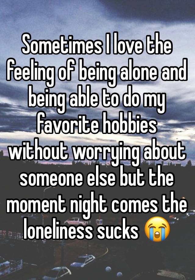 Sometimes I love the feeling of being alone and being able to do my favorite hobbies without worrying about someone else but the moment night comes the loneliness sucks 😭