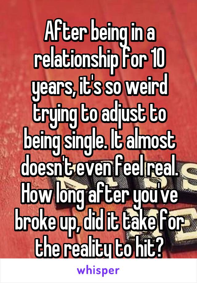 After being in a relationship for 10 years, it's so weird trying to adjust to being single. It almost doesn't even feel real.
How long after you've broke up, did it take for the reality to hit?