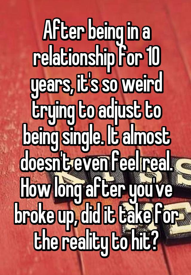 After being in a relationship for 10 years, it's so weird trying to adjust to being single. It almost doesn't even feel real.
How long after you've broke up, did it take for the reality to hit?