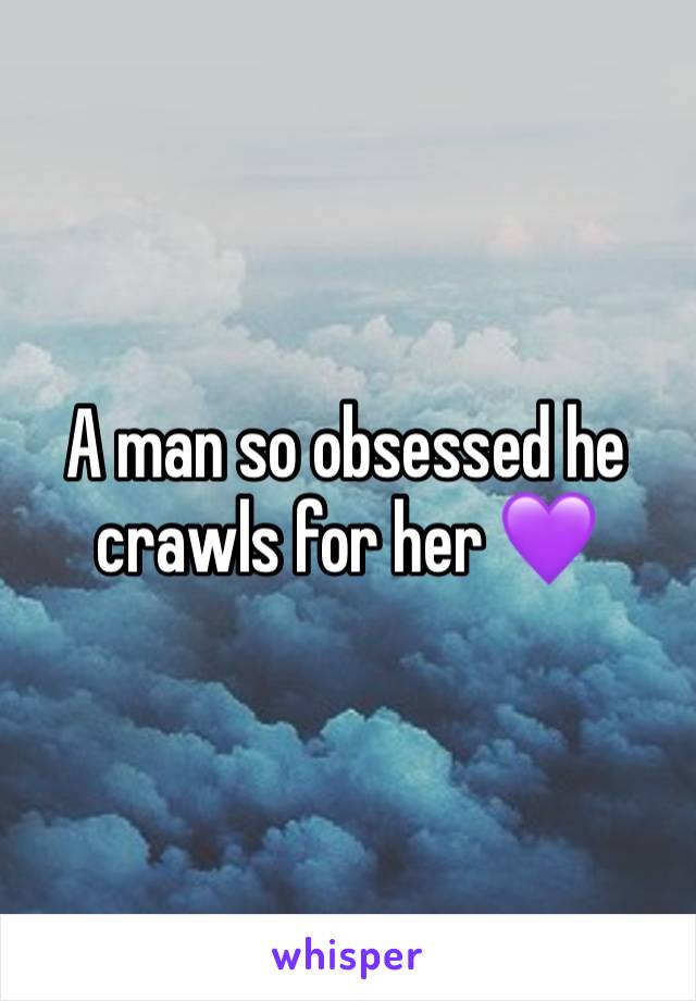 A man so obsessed he crawls for her 💜