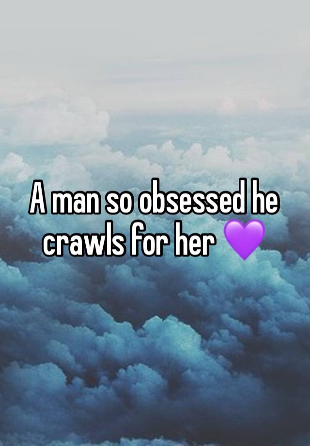 A man so obsessed he crawls for her 💜