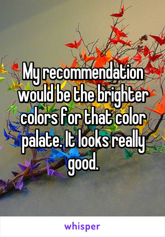 My recommendation would be the brighter colors for that color palate. It looks really good.