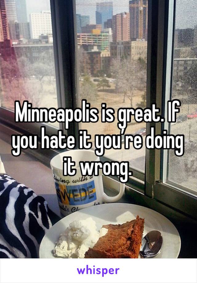 Minneapolis is great. If you hate it you’re doing it wrong.