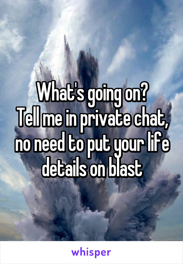 What's going on?
Tell me in private chat, no need to put your life details on blast