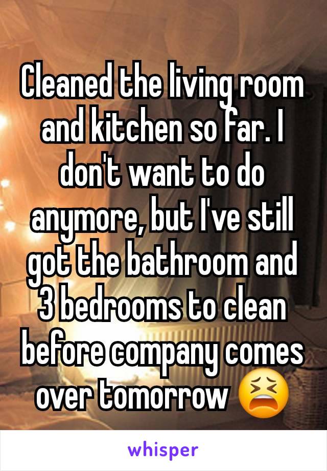 Cleaned the living room and kitchen so far. I don't want to do anymore, but I've still got the bathroom and 3 bedrooms to clean before company comes over tomorrow 😫