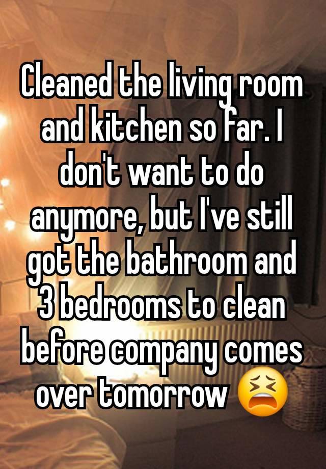 Cleaned the living room and kitchen so far. I don't want to do anymore, but I've still got the bathroom and 3 bedrooms to clean before company comes over tomorrow 😫