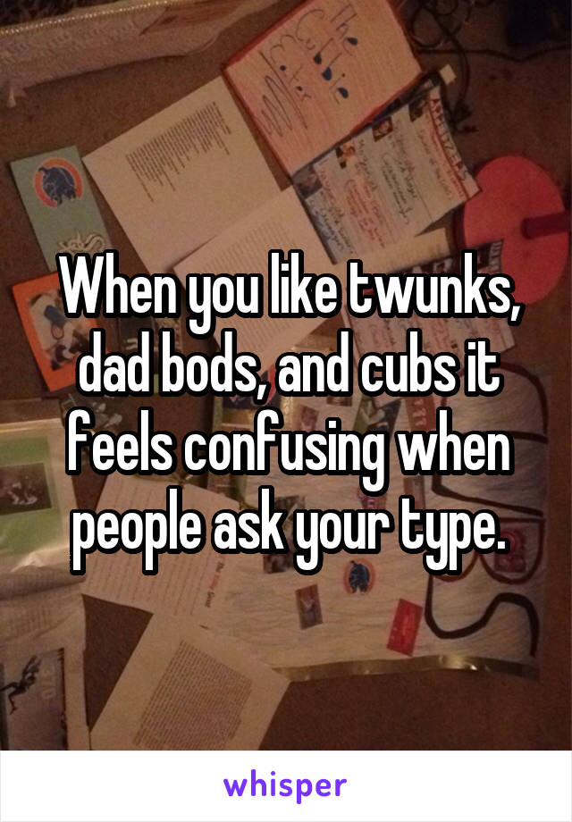 When you like twunks, dad bods, and cubs it feels confusing when people ask your type.