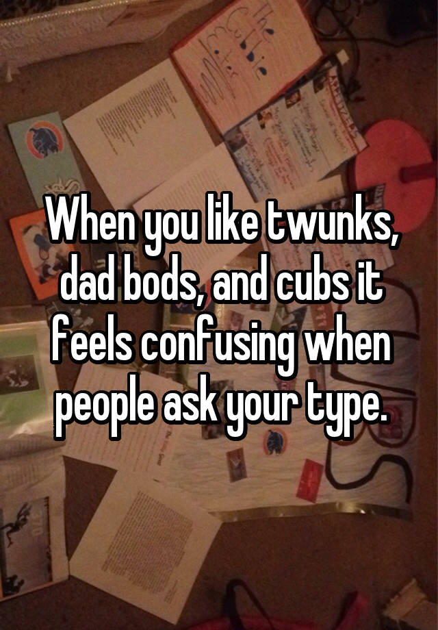 When you like twunks, dad bods, and cubs it feels confusing when people ask your type.