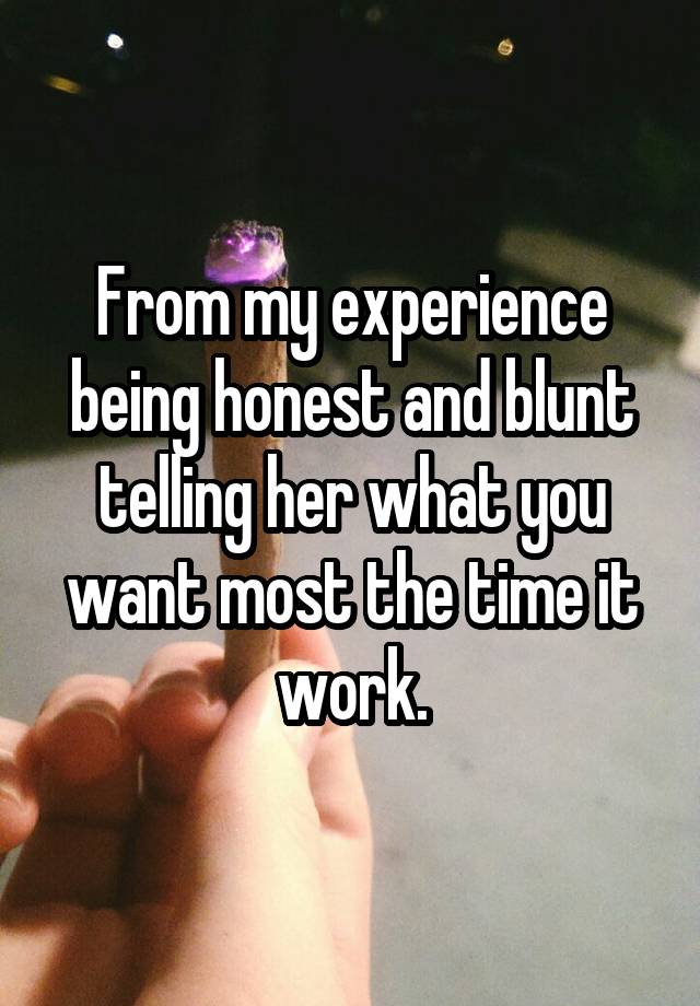 From my experience being honest and blunt telling her what you want most the time it work.