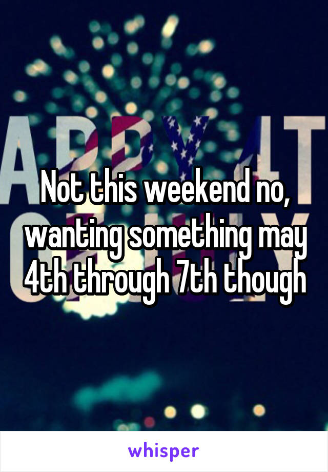 Not this weekend no, wanting something may 4th through 7th though