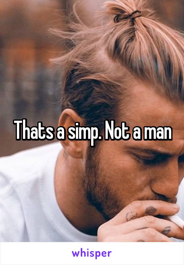 Thats a simp. Not a man