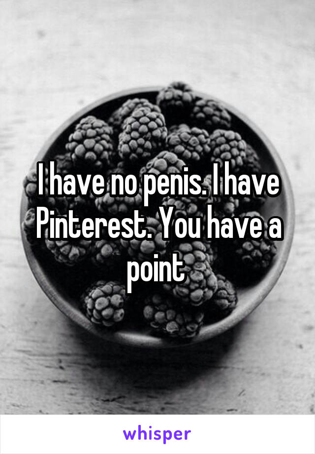 I have no penis. I have Pinterest. You have a point 