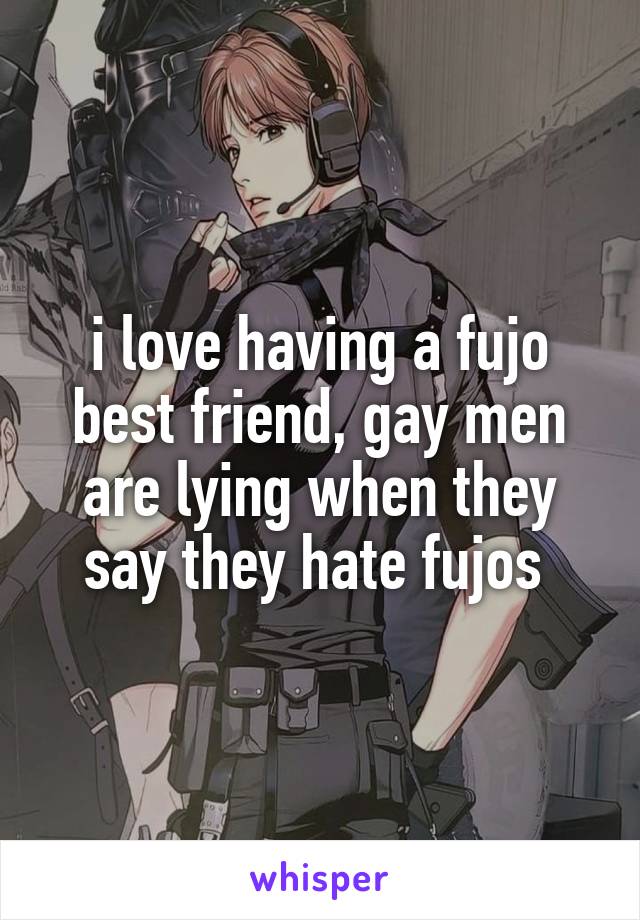 i love having a fujo best friend, gay men are lying when they say they hate fujos 