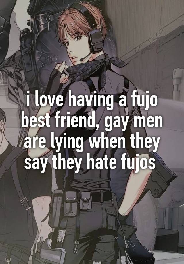 i love having a fujo best friend, gay men are lying when they say they hate fujos 