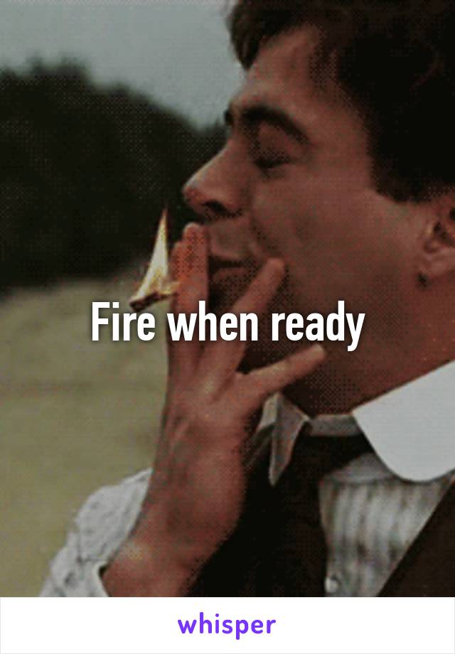 Fire when ready
