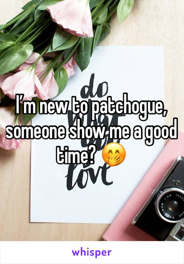 I’m new to patchogue, someone show me a good time? 🤭