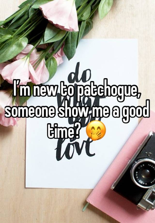 I’m new to patchogue, someone show me a good time? 🤭