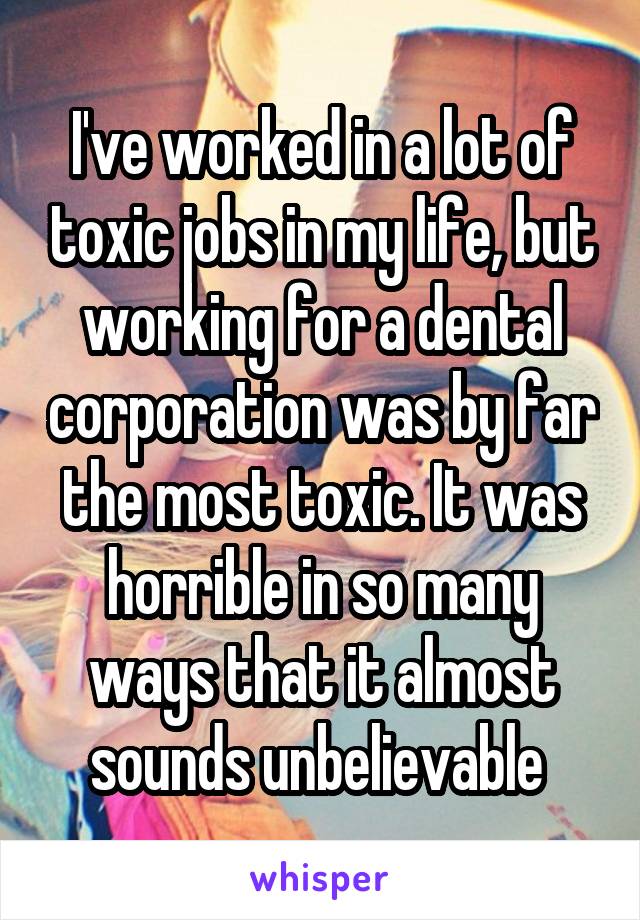 I've worked in a lot of toxic jobs in my life, but working for a dental corporation was by far the most toxic. It was horrible in so many ways that it almost sounds unbelievable 