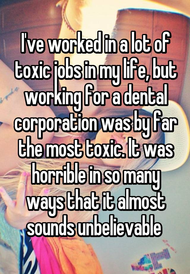 I've worked in a lot of toxic jobs in my life, but working for a dental corporation was by far the most toxic. It was horrible in so many ways that it almost sounds unbelievable 