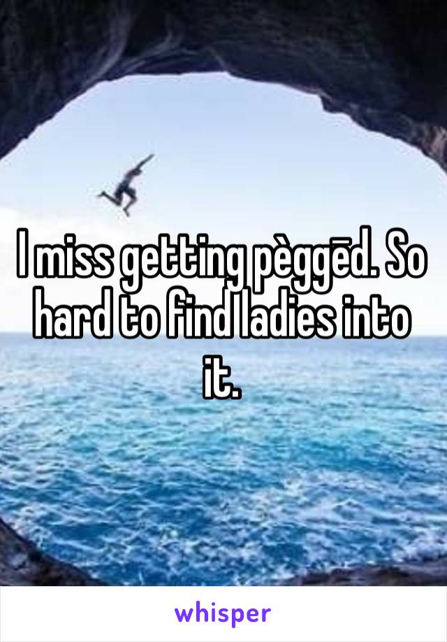 I miss getting pèggēd. So hard to find ladies into it. 