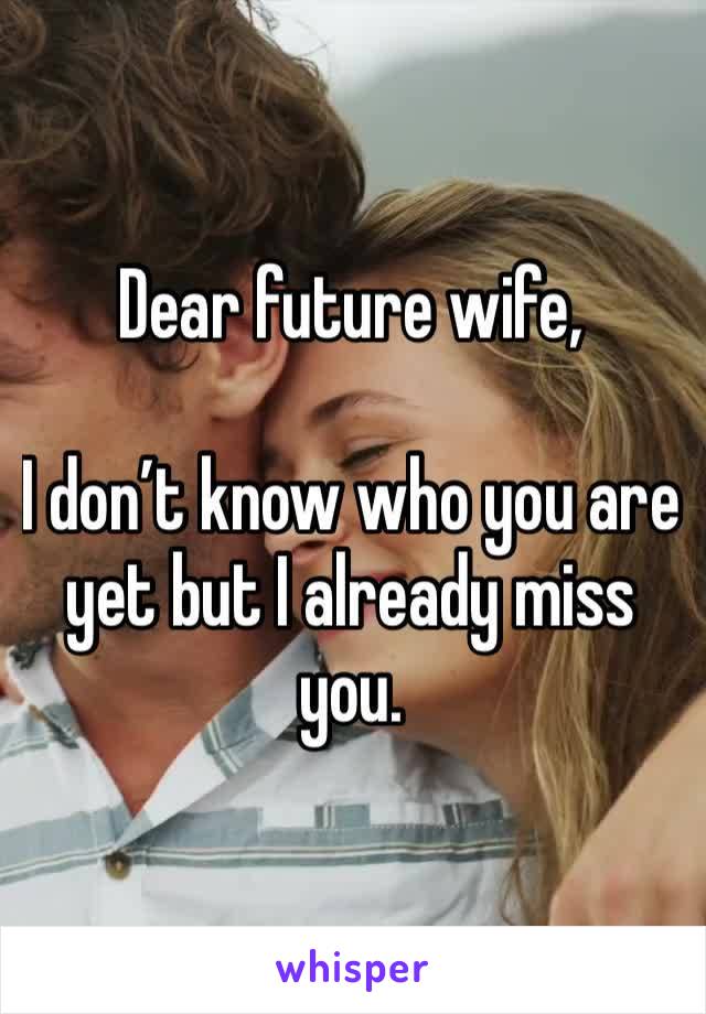 Dear future wife,

I don’t know who you are yet but I already miss you. 