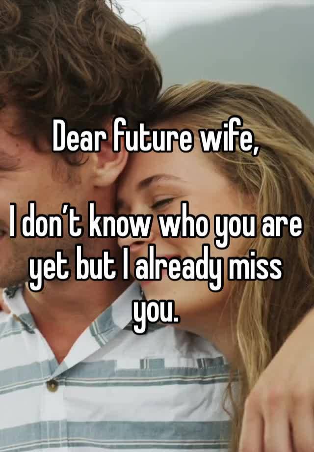 Dear future wife,

I don’t know who you are yet but I already miss you. 