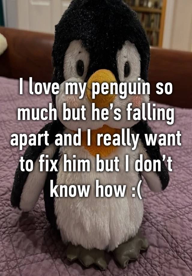 I love my penguin so much but he’s falling apart and I really want to fix him but I don’t know how :(