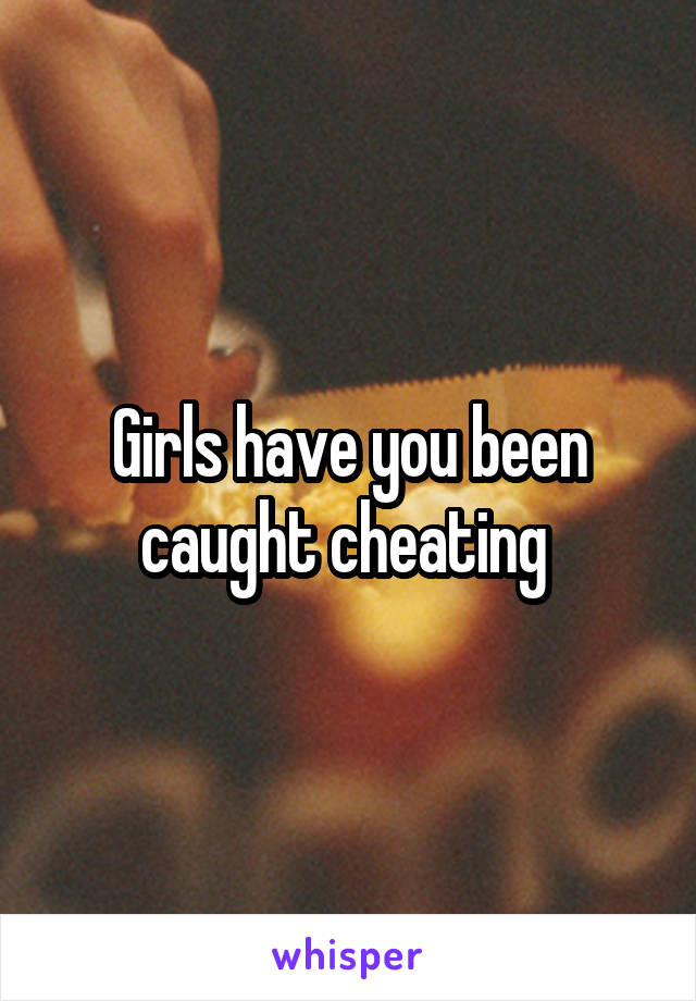 Girls have you been caught cheating 