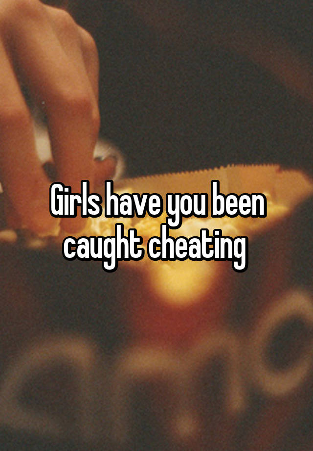 Girls have you been caught cheating 