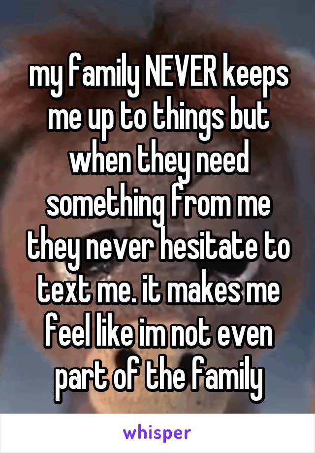 my family NEVER keeps me up to things but when they need something from me they never hesitate to text me. it makes me feel like im not even part of the family