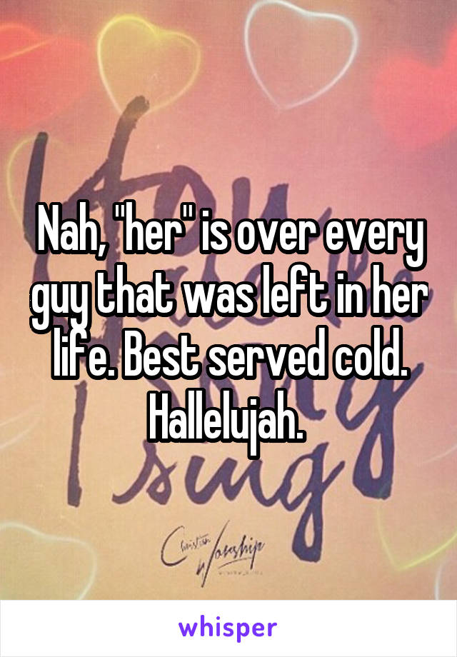 Nah, "her" is over every guy that was left in her life. Best served cold. Hallelujah. 