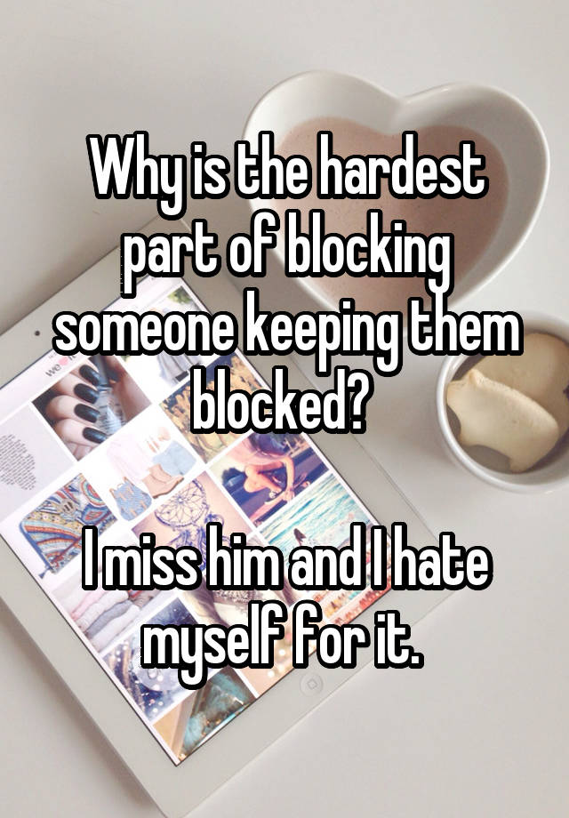 Why is the hardest part of blocking someone keeping them blocked? 

I miss him and I hate myself for it. 