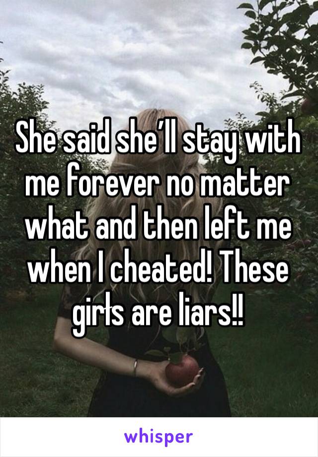 She said she’ll stay with me forever no matter what and then left me when I cheated! These girłs are liars!!