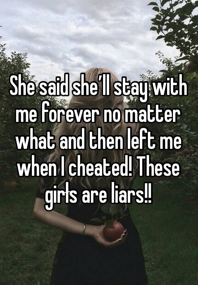 She said she’ll stay with me forever no matter what and then left me when I cheated! These girłs are liars!!