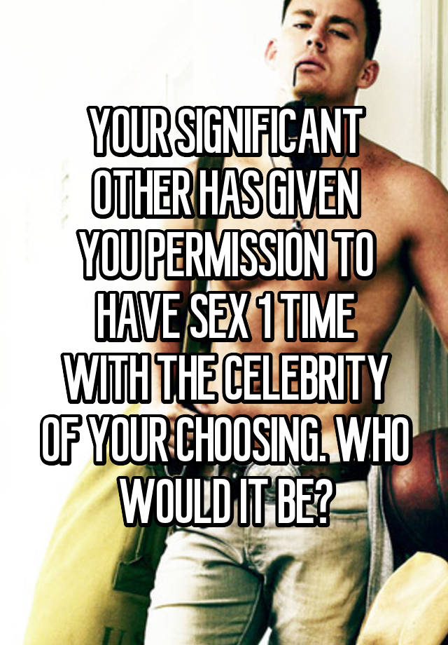 YOUR SIGNIFICANT
OTHER HAS GIVEN
YOU PERMISSION TO
HAVE SEX 1 TIME
WITH THE CELEBRITY OF YOUR CHOOSING. WHO
WOULD IT BE?