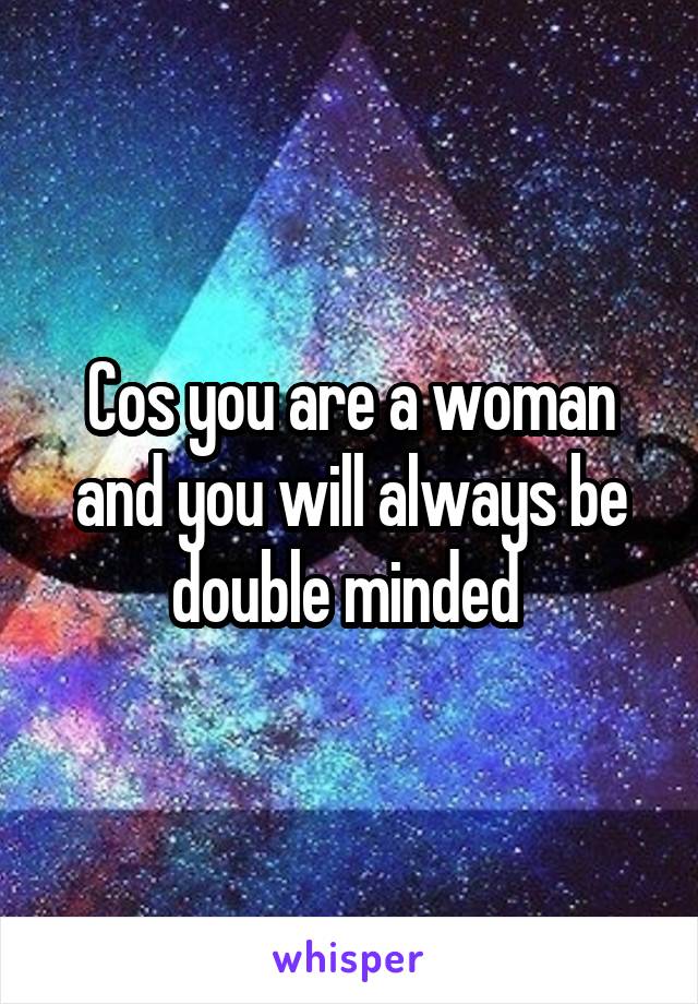 Cos you are a woman and you will always be double minded 