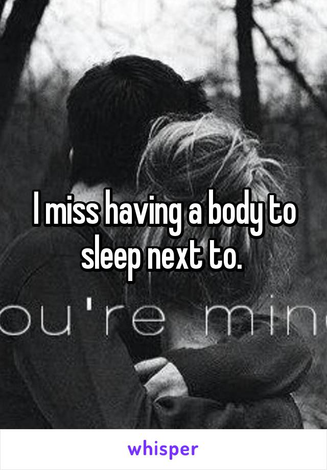 I miss having a body to sleep next to. 