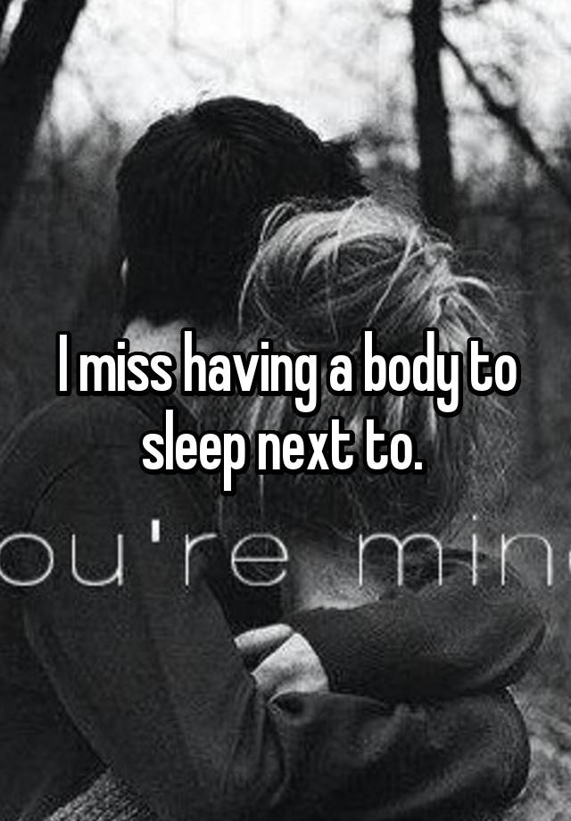 I miss having a body to sleep next to. 