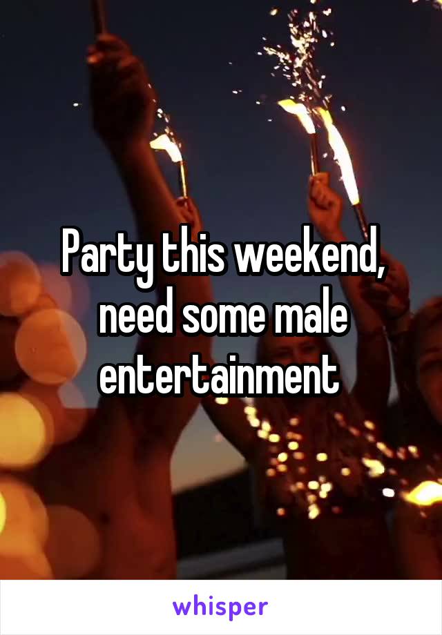 Party this weekend, need some male entertainment 