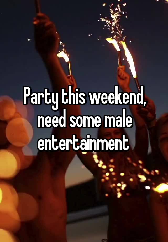 Party this weekend, need some male entertainment 