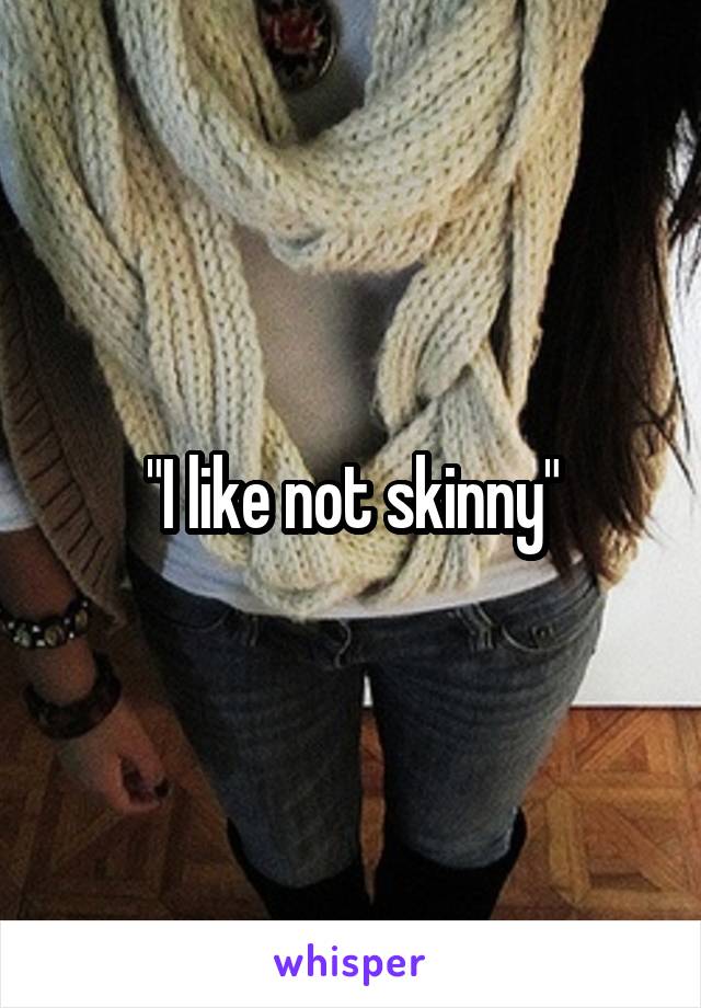 "I like not skinny"