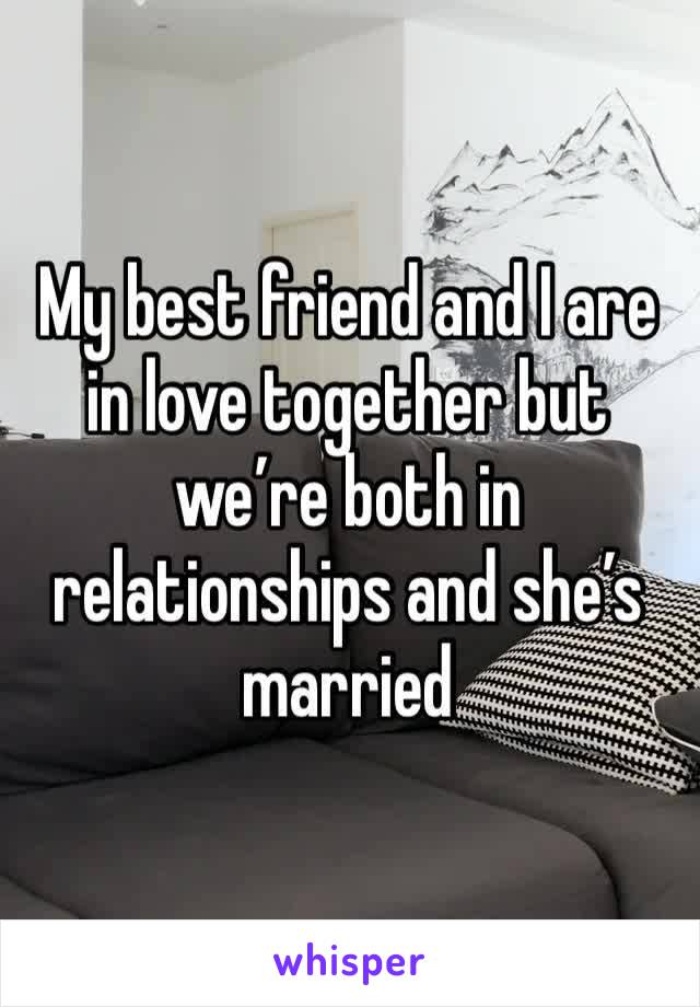 My best friend and I are in love together but we’re both in relationships and she’s married 