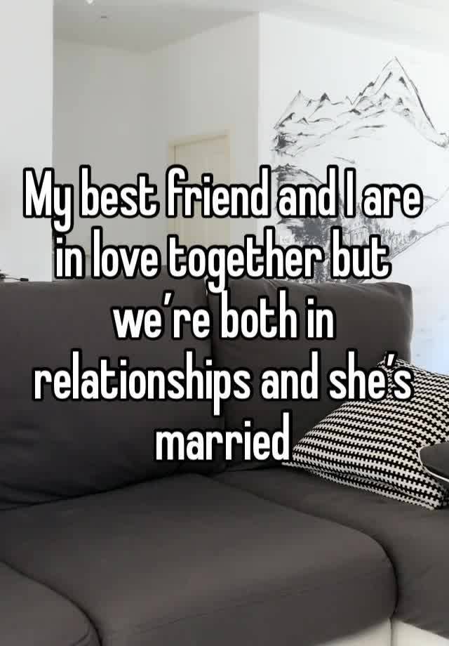 My best friend and I are in love together but we’re both in relationships and she’s married 